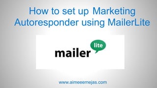 How to set up Marketing
Autoresponder using MailerLite
www.aimeeemejas.com
 