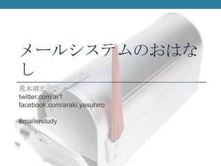 メールシステムのおはなし 荒木靖宏 twitter.com/ar1 facebook.com/araki.yasuhiro #mailerstudy 