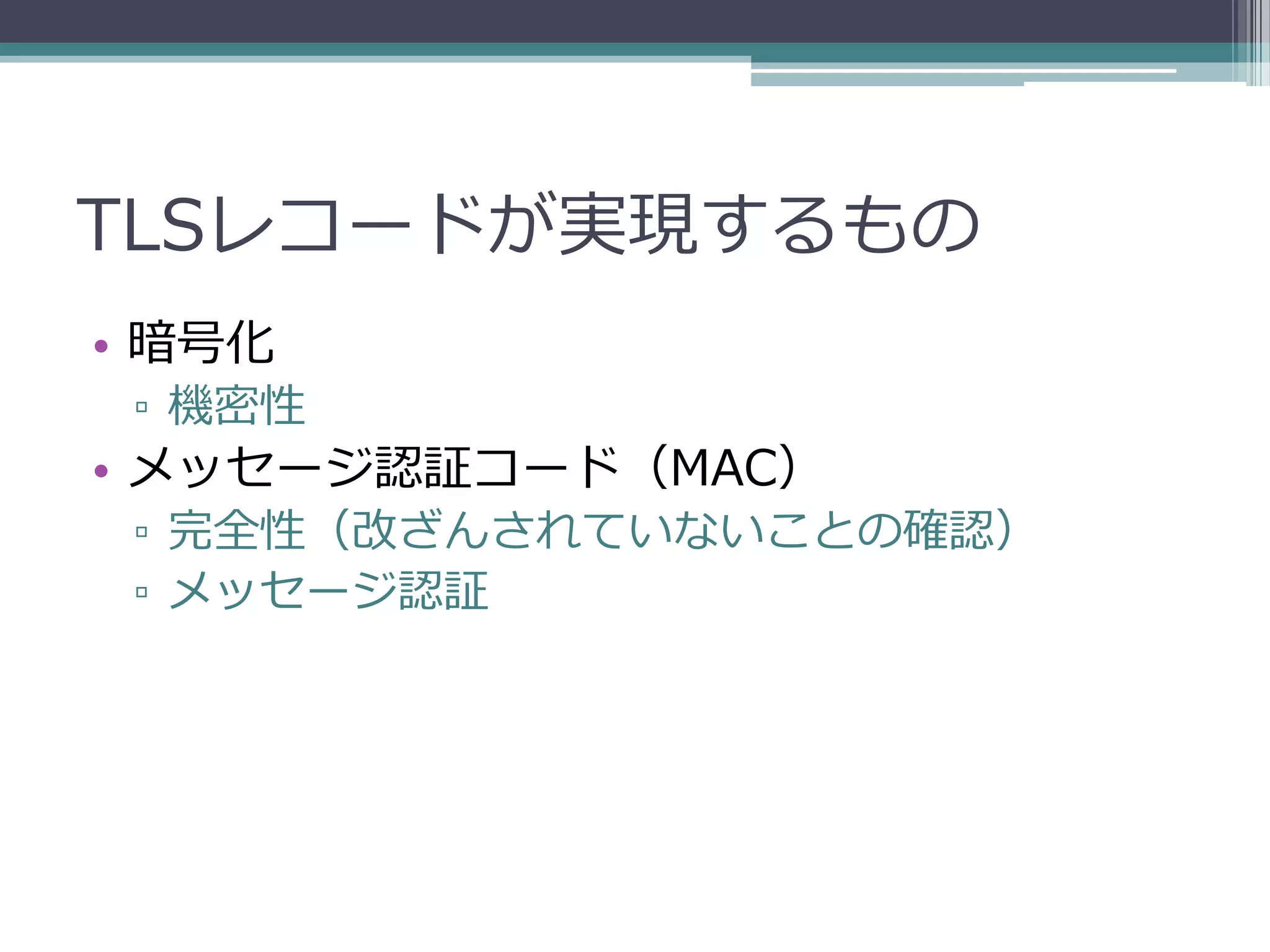 TLSレコードが実現するもの
• 暗号化
 ▫ 機密性
• メッセージ認証コード（MAC）
 ▫ 完全性（改ざんされていないことの確認）
 ▫ メッセージ認証
 
