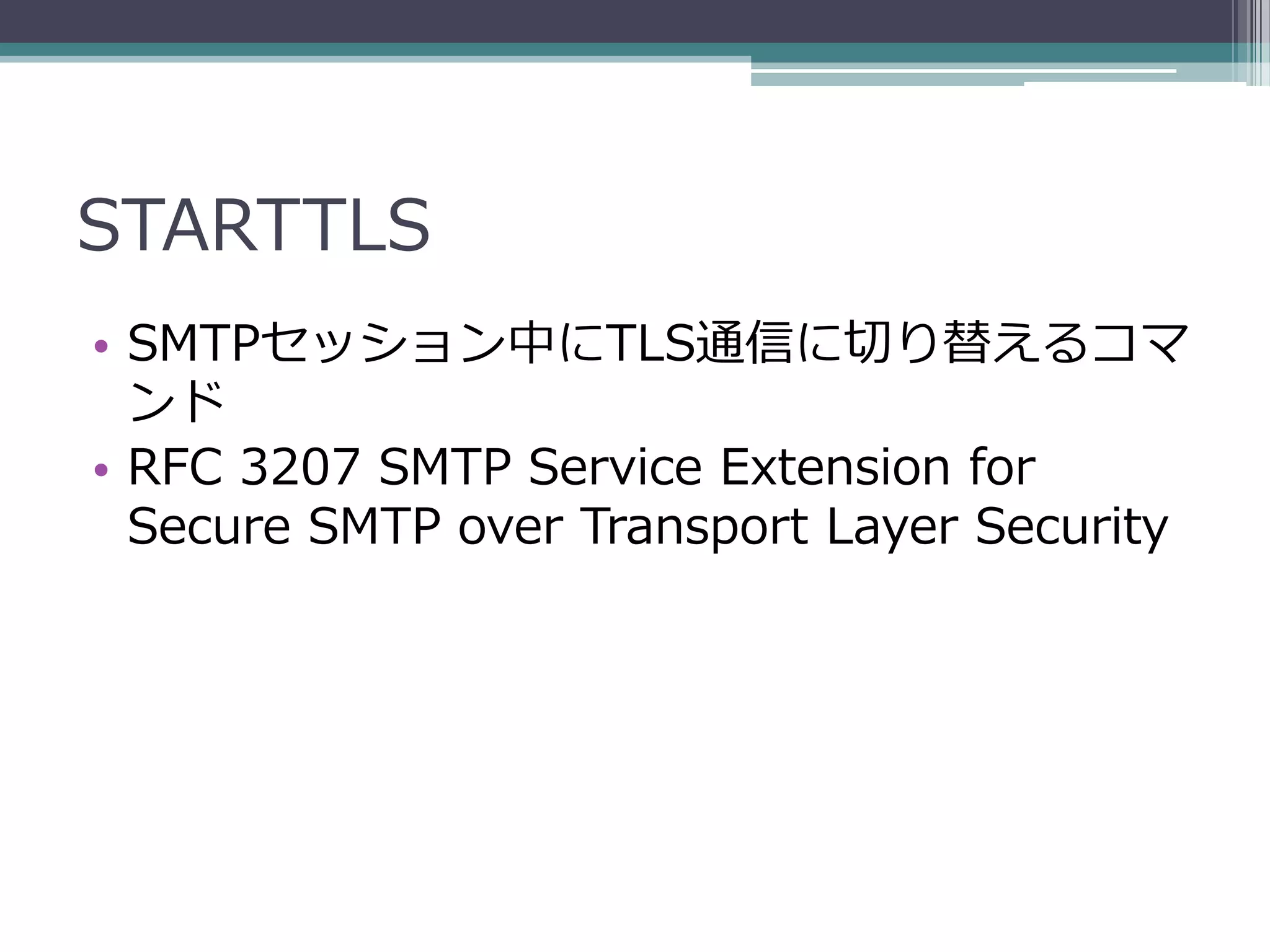 STARTTLS
• SMTPセッション中にTLS通信に切り替えるコマ
  ンド
• RFC 3207 SMTP Service Extension for
  Secure SMTP over Transport Layer Security
 