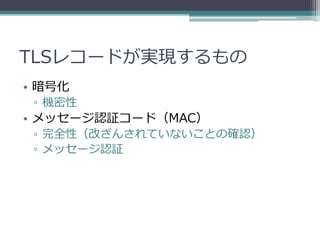 TLSレコードが実現するもの
• 暗号化
 ▫ 機密性
• メッセージ認証コード（MAC）
 ▫ 完全性（改ざんされていないことの確認）
 ▫ メッセージ認証
 