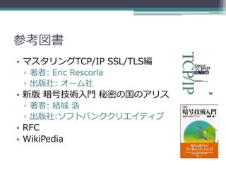 参考図書
• マスタリングTCP/IP SSL/TLS編
 ▫ 著者: Eric Rescorla
 ▫ 出版社: オーム社
• 新版 暗号技術入門 秘密の国のアリス
 ▫ 著者: 結城 浩
 ▫ 出版社:ソフトバンククリエイティブ
• RFC
• WikiPedia
 