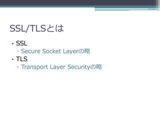 SSL/TLSとは
• SSL
 ▫ Secure Socket Layerの略
• TLS
 ▫ Transport Layer Securityの略
 
