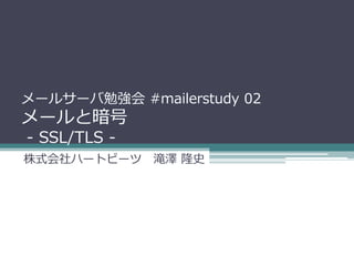 メールサーバ勉強会 #mailerstudy 02
メールと暗号
- SSL/TLS -
株式会社ハートビーツ 滝澤 隆史
 