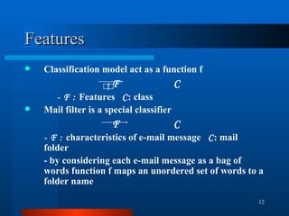 Features Classification model act as a function f F  C - F :  Features  C : class Mail filter is a special classifier F  C - F :  characteristics of e-mail message  C : mail folder - by considering each e-mail message as a bag of words function f maps an unordered set of words to a folder name f 