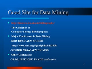 Good Site for Data Mining http://liinwww.ira.uka.de/bibliography/ - The Collection of Computer Science Bibliographies  Major Conferences in Data Mining - KDD 2000 of ACM SIGKDD http://www.acm.org/sigs/sigkdd/kdd2000/ - SIGMOD 2000 of ACM SIGMOD Other Conferences - VLDB, IEEE ICDE, PAKDD conference  