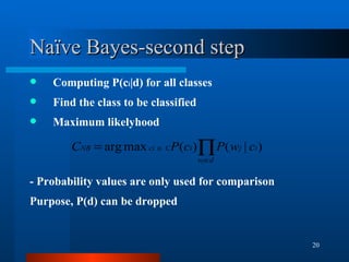 Naïve Bayes-second step Computing P(c i |d) for all classes Find the class to be classified Maximum likelyhood - Probability values are only used for comparison  Purpose, P(d) can be dropped 