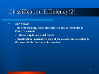 Classification Efficiency(2) Naïve Bayes - efficient training, quick classification and extensibility to iterative learning - training : updating word counts - classification : normalized sum of the counts corresponding to the words in the document in question 