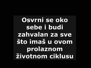 Osvrni se okoOsvrni se oko
sebe i budisebe i budi
zahvalan za svezahvalan za sve
što imaš u ovomšto imaš u ovom
prolaznomprolaznom
životnom ciklusuživotnom ciklusu
 