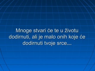 Mnoge stvari će te u životuMnoge stvari će te u životu
dodirnuti, ali je malo onih koje ćedodirnuti, ali je malo onih koje će
dodirnuti tvoje srcedodirnuti tvoje srce........
 