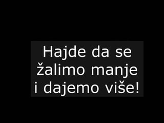Hajde da se
žalimo manje
i dajemo više!
 