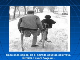 Kada imaš osjećaj da bi najrađe odustao od života,
razmisli o ovom čovjeku...
 