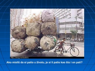 Ako misliš da si patio u životu, je si li patio kao što i on pati?
 