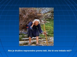 Ako je društvo nepravedno prema tebi, što bi ona trebala reći?
 