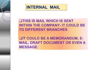 INTERNAL MAIL
THIS IS MAIL WHICH IS SENT
WITHIN THE COMPANY- IT COULD BE
TO DIFFERENT BRANCHES.
IT COULD BE A MEMORANDUM, E-
MAIL, DRAFT DOCUMENT OR EVEN A
MESSAGE.
 