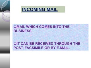 INCOMING MAIL
MAIL WHICH COMES INTO THE
BUSINESS.
IT CAN BE RECEIVED THROUGH THE
POST, FACSIMILE OR BY E-MAIL.
 