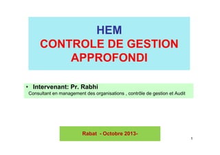 HEM
CONTROLE DE GESTION
APPROFONDI
• Intervenant: Pr. Rabhi
Consultant en management des organisations , contrôle de gestion et Audit

Rabat - Octobre 20131

 