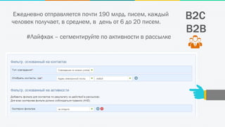 B2C
B2B
Ежедневно отправляется почти 190 млрд. писем, каждый
человек получает, в среднем, в день от 6 до 20 писем.
#Лайфхак – сегментируйте по активности в рассылке
 