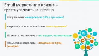 9M
.
27
K
78
9
99
%
Как увеличить конверсию на 10% в три клика?
Уверены, что знаете, чего хочет ваша аудитория?
Не знаете подписчиков – нет продаж. Автоматизация
Повышение конверсии – прохождение спам-
фильтров.
Email маркетинг в кризис –
просто увеличить конверсию.
 