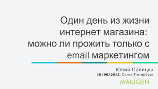 Один день из жизни
:интернет магазина
можно ли прожить только с
email маркетингом
Юлия Савицка
18/06/2015, -Санкт Петербург
 