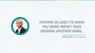 DELA QUIST, Alchemy Worx, UK
NOTHING IS LIKELY TO MAKE
YOU MORE MONEY THAN
SENDING ANOTHER EMAIL.
 