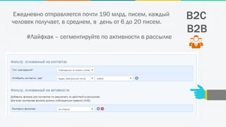 B2C
B2B
Ежедневно отправляется почти 190 млрд. писем, каждый
человек получает, в среднем, в день от 6 до 20 писем.
#Лайфхак – сегментируйте по активности в рассылке
 