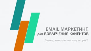 для ВОВЛЕЧЕНИЯ КЛИЕНТОВ
EMAIL МАРКЕТИНГ,
Знаете, чего хочет ваша аудитория?
 