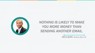 DELA QUIST, Alchemy Worx, UK
NOTHING IS LIKELY TO MAKE
YOU MORE MONEY THAN
SENDING ANOTHER EMAIL.
 