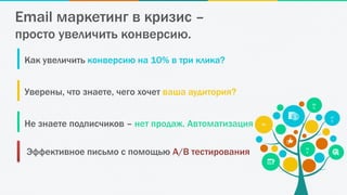 9M
.
27
K
78
9
99
%
Как увеличить конверсию на 10% в три клика?
Уверены, что знаете, чего хочет ваша аудитория?
Не знаете подписчиков – нет продаж. Автоматизация
Email маркетинг в кризис –
просто увеличить конверсию.
Эффективное письмо с помощью A/B тестирования
 
