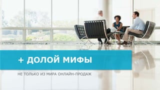 НЕ ТОЛЬКО ИЗ МИРА ОНЛАЙН-ПРОДАЖ
+ ДОЛОЙ МИФЫ
 