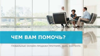 ГЛОБАЛЬНЫЕ ОНЛАЙН-ПРОДАЖИ ПРОГРАММ, SAAS, КОНТЕНТА
ЧЕМ ВАМ ПОМОЧЬ?
 