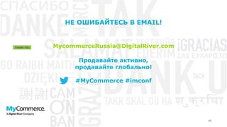 40
Продавайте активно,
продавайте глобально!
#MyCommerce #imconf
НЕ ОШИБАЙТЕСЬ В EMAIL!
MycommerceRussia@DigitalRiver.com
 