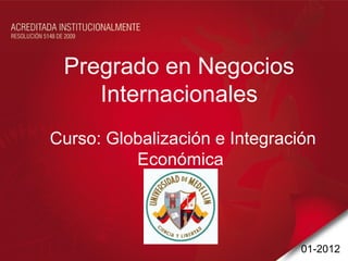 Pregrado en Negocios
    Internacionales
Curso: Globalización e Integración
          Económica




                                01-2012
 