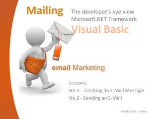 Mailing   The developer’s eye view
          Microsoft.NET Framework
          Visual Basic



          Lessons:
          No.1 - Creating an E-Mail Message
          No.2 - Sending an E-Mail

                                Violeta Salas – Notes
 
