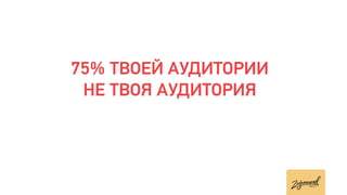 75% ТВОЕЙ АУДИТОРИИ
НЕ ТВОЯ АУДИТОРИЯ
 
