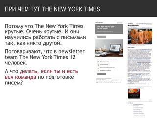 ПРИ ЧЕМ ТУТ THE NEW YORK TIMES
Потому что The New York Times
крутые. Очень крутые. И они
научились работать с письмами
так, как никто другой.
Поговаривают, что в newsletter
team The New York Times 12
человек.
А что делать, если ты и есть  
вся команда по подготовке
писем?
 