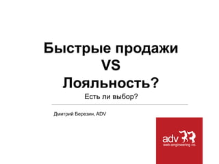 Дмитрий Березин, ADV
Быстрые продажи
VS
Лояльность?
Есть ли выбор?
 