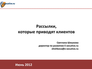 Рассылки,
 которые приводят клиентов

                           Светлана Шишкова
            директор по развитию E-xecutive.ru
                      shishkova@e-xecutive.ru




Июнь 2012
 