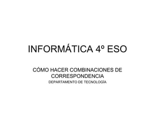 INFORMÁTICA 4º ESO

CÓMO HACER COMBINACIONES DE
     CORRESPONDENCIA
    DEPARTAMENTO DE TECNOLOGÍA
 
