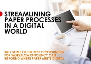 STREAMLINING
PAPER PROCESSES
IN A DIGITAL
WORLD
WHY SOME OF THE BEST OPPORTUNITIES
FOR WORKFLOW EFFICIENCY CAN
BE FOUND WHERE PAPER MEETS DIGITAL
 