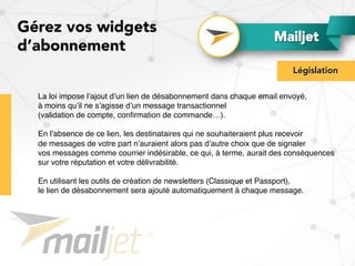 Gérez vos widgets
d’abonnement
Législation
Mailjet
La loi impose l’ajout d’un lien de désabonnement dans chaque email envo...