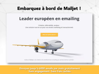 Embarquez à bord de Mailjet !
Envoyez jusqu’à 6000 emails par mois gratuitement
Sans engagement. Sans frais cachés.
 