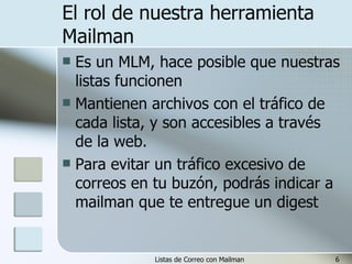 El rol de nuestra herramienta Mailman Es un MLM, hace posible que nuestras listas funcionen Mantienen archivos con el tráfico de cada lista, y son accesibles a través de la web. Para evitar un tráfico excesivo de correos en tu buzón, podrás indicar a mailman que te entregue un digest  
