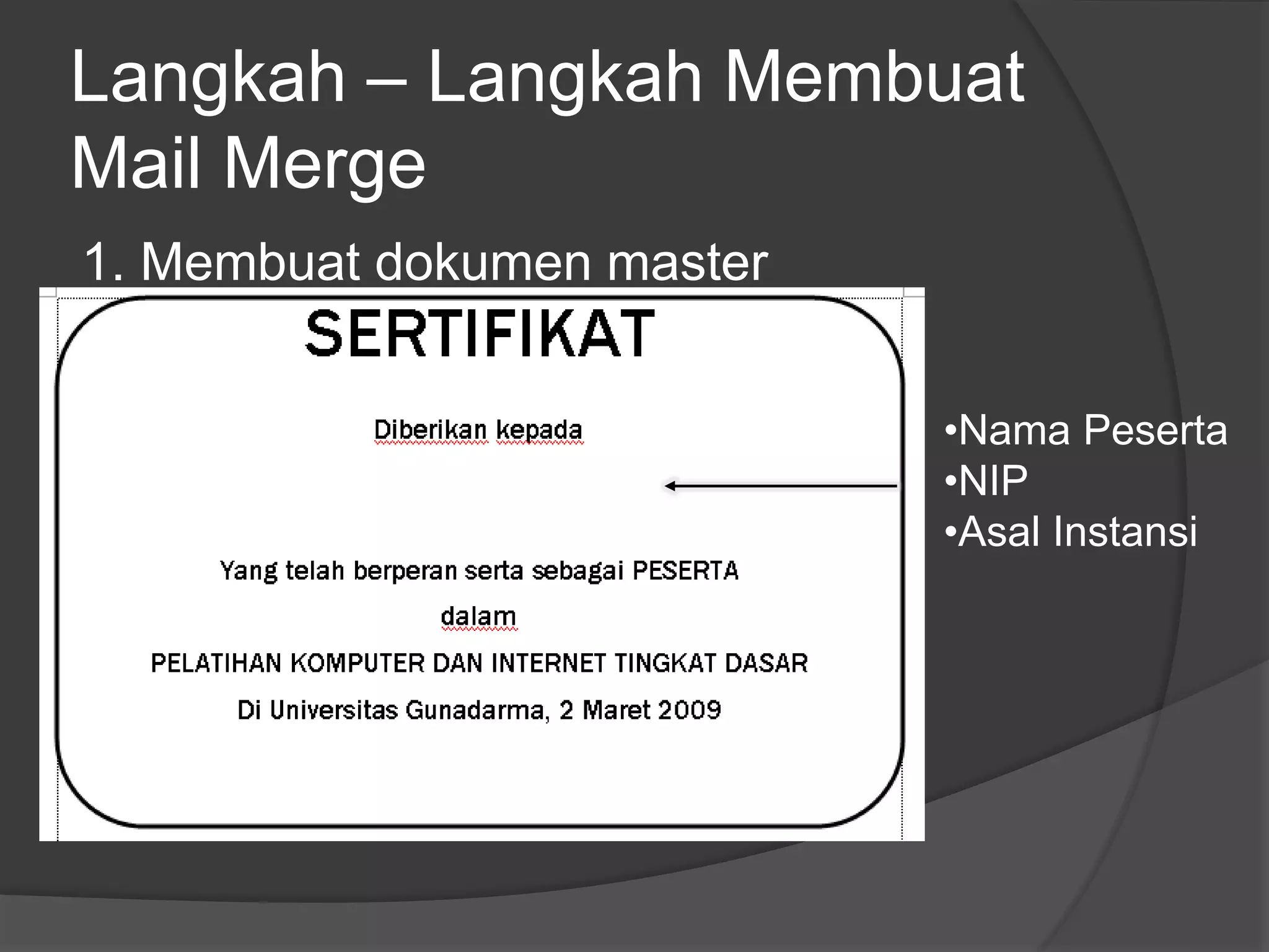 Langkah – Langkah Membuat 
Mail Merge 
1. Membuat dokumen master 
•Nama Peserta 
•NIP 
•Asal Instansi 
 