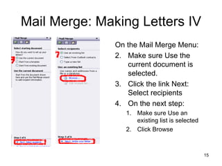 Mail Merge: Making Letters IV On the Mail Merge Menu: Make sure Use the current document is selected. Click the link Next: Select recipients On the next step: Make sure Use an existing list is selected Click Browse  