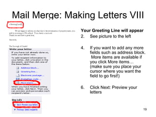 Mail Merge: Making Letters VIII Your Greeting Line will appear See picture to the left If you want to add any more fields such as address block.  More items are available if you click More items… (make sure you place your cursor where you want the field to go first!) Click Next: Preview your letters 
