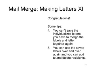Mail Merge: Making Letters XI Congratulations! Some tips: You can’t save the individualized letters, you have to merge the labels and letter together again. You can use the saved labels over and over again and you can add  to and delete recipients.  