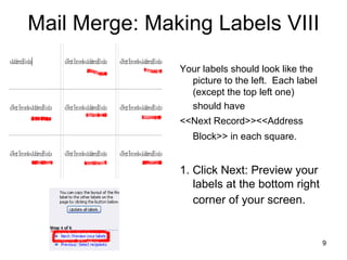 Mail Merge: Making Labels VIII Your labels should look like the picture to the left.  Each label (except the top left one)  should have  <<Next Record>><<Address Block>> in each square.   1. Click Next: Preview your labels at the bottom right corner of your screen.   