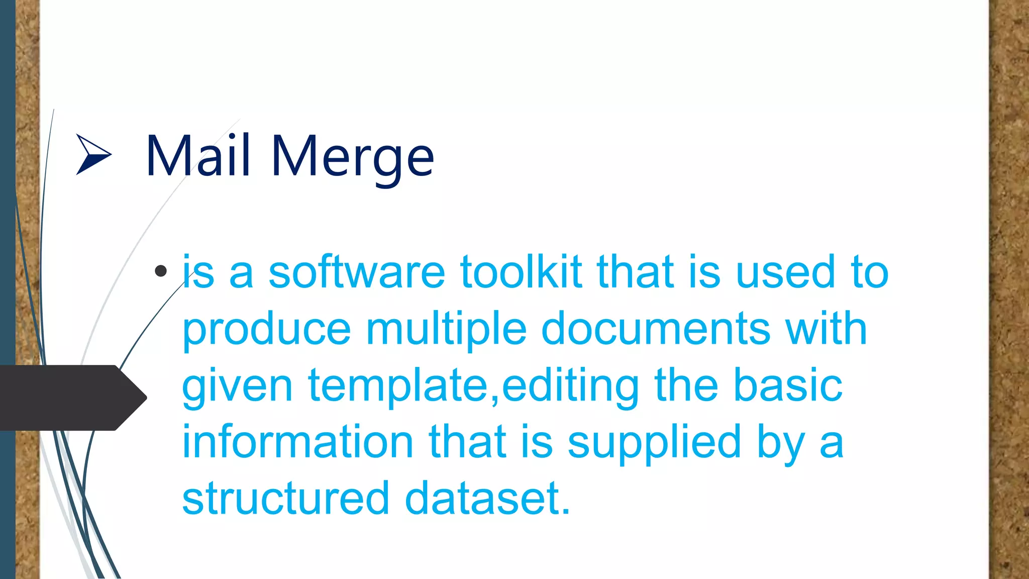  Mail Merge
• is a software toolkit that is used to
produce multiple documents with
given template,editing the basic
information that is supplied by a
structured dataset.