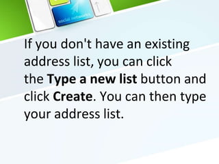 If you don't have an existing
address list, you can click
the Type a new list button and
click Create. You can then type
your address list.
 